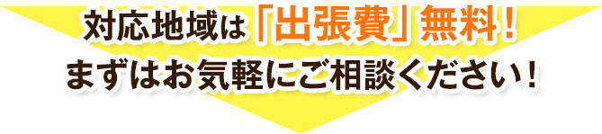 対応地域は「出張費」無料！まずはお気軽にご相談ください！